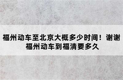福州动车至北京大概多少时间！谢谢 福州动车到福清要多久